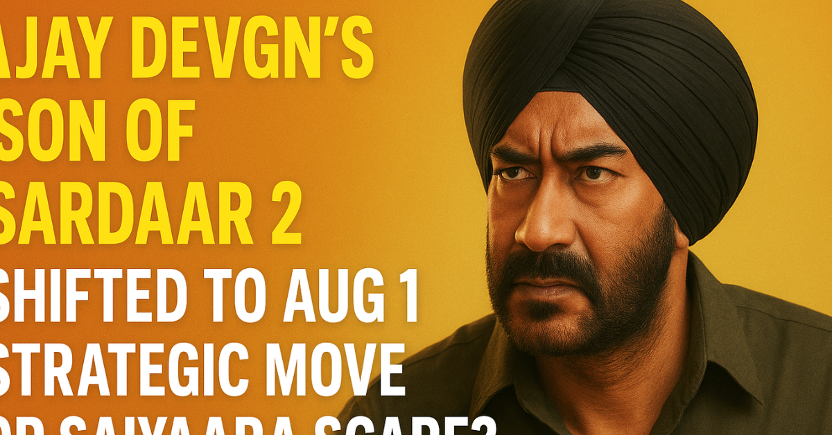 Ajay Devgn’s ‘Son of Sardaar 2’ Shifted to Aug 1—Strategic Move or Saiyaara Scare?